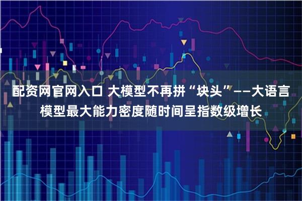 配资网官网入口 大模型不再拼“块头”——大语言模型最大能力密度随时间呈指数级增长