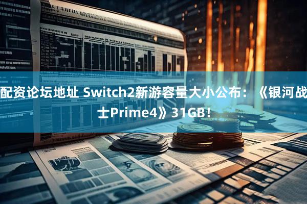 配资论坛地址 Switch2新游容量大小公布：《银河战士Prime4》31GB！