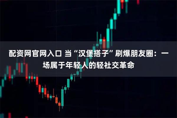 配资网官网入口 当“汉堡搭子”刷爆朋友圈：一场属于年轻人的轻社交革命