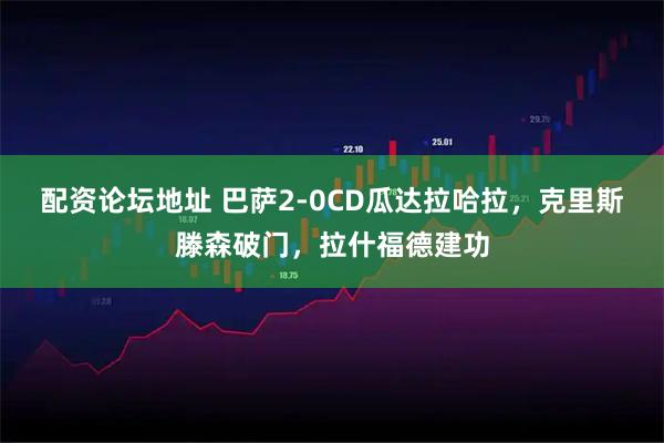 配资论坛地址 巴萨2-0CD瓜达拉哈拉，克里斯滕森破门，拉什福德建功