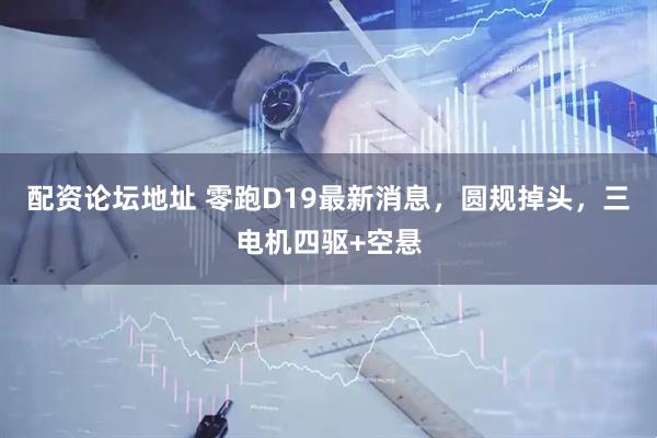 配资论坛地址 零跑D19最新消息，圆规掉头，三电机四驱+空悬