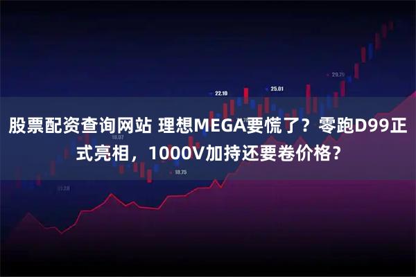 股票配资查询网站 理想MEGA要慌了？零跑D99正式亮相，1000V加持还要卷价格？