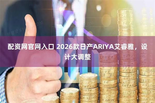 配资网官网入口 2026款日产ARIYA艾睿雅，设计大调整