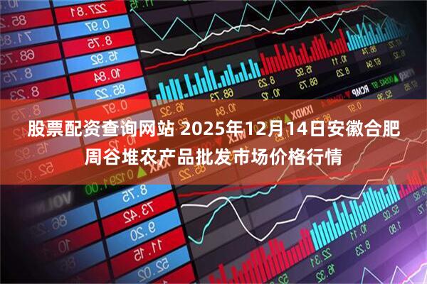 股票配资查询网站 2025年12月14日安徽合肥周谷堆农产品批发市场价格行情