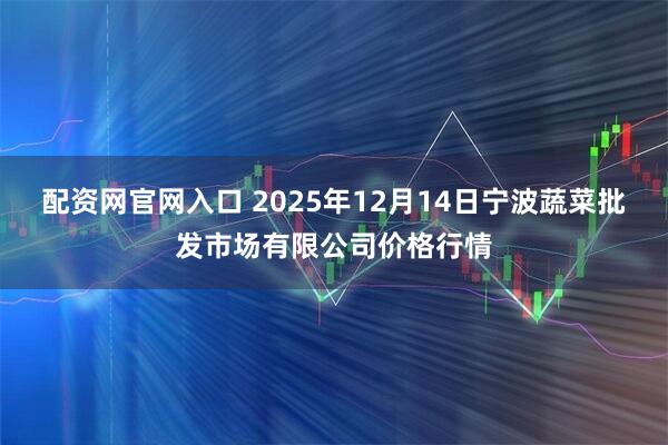 配资网官网入口 2025年12月14日宁波蔬菜批发市场有限公司价格行情