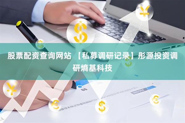 股票配资查询网站 【私募调研记录】彤源投资调研熵基科技