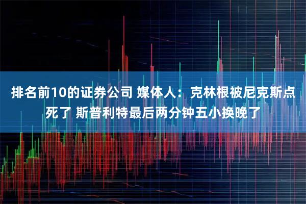排名前10的证券公司 媒体人：克林根被尼克斯点死了 斯普利特最后两分钟五小换晚了
