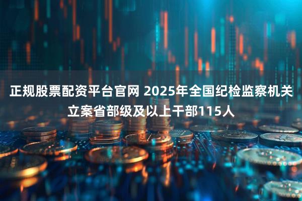 正规股票配资平台官网 2025年全国纪检监察机关立案省部级及以上干部115人