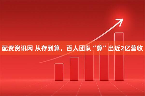 配资资讯网 从存到算，百人团队“算”出近2亿营收