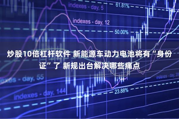 炒股10倍杠杆软件 新能源车动力电池将有“身份证”了 新规出台解决哪些痛点