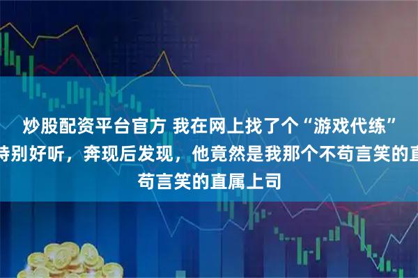炒股配资平台官方 我在网上找了个“游戏代练”，声音特别好听，奔现后发现，他竟然是我那个不苟言笑的直属上司