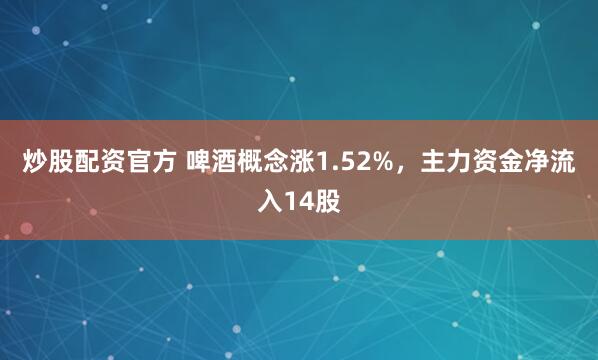 炒股配资官方 啤酒概念涨1.52%，主力资金净流入14股