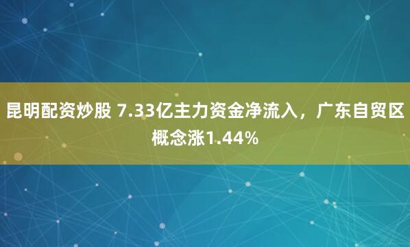 昆明配资炒股 7.33亿主力资金净流入，广东自贸区概念涨1.44%