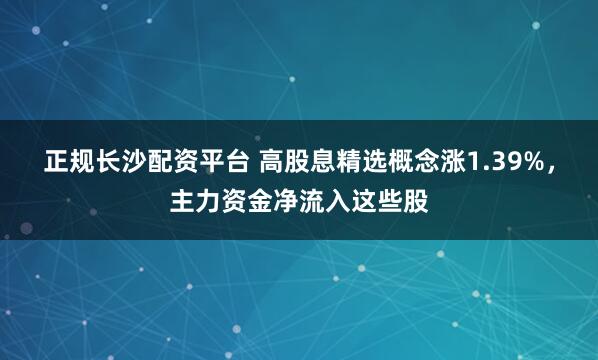 正规长沙配资平台 高股息精选概念涨1.39%，主力资金净流入这些股