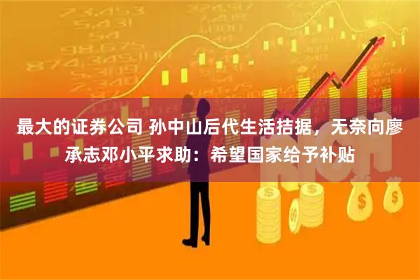 最大的证券公司 孙中山后代生活拮据，无奈向廖承志邓小平求助：希望国家给予补贴