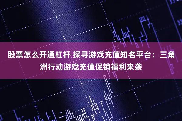 股票怎么开通杠杆 探寻游戏充值知名平台：三角洲行动游戏充值促销福利来袭