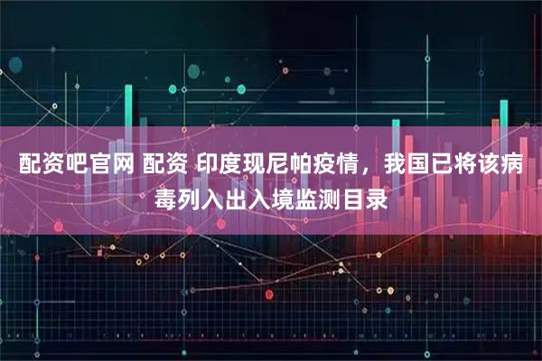 配资吧官网 配资 印度现尼帕疫情，我国已将该病毒列入出入境监测目录