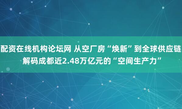 配资在线机构论坛网 从空厂房“焕新”到全球供应链 解码成都近2.48万亿元的“空间生产力”