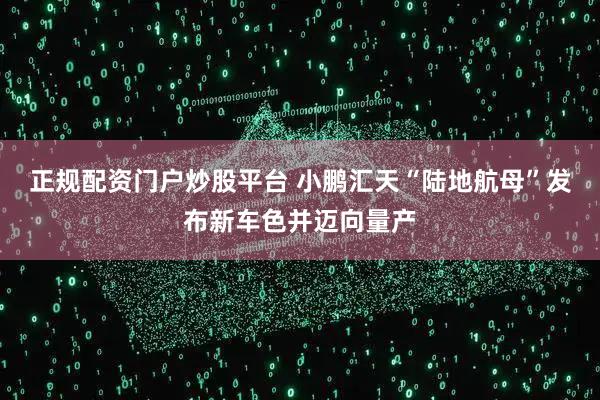 正规配资门户炒股平台 小鹏汇天“陆地航母”发布新车色并迈向量产