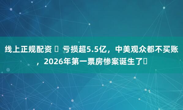 线上正规配资 ​亏损超5.5亿，中美观众都不买账，2026年第一票房惨案诞生了‍