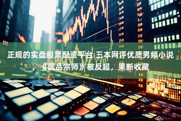 正规的实盘股票配资平台 三本网评优质男频小说，《医品宗师》被反超，果断收藏