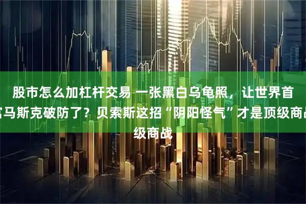 股市怎么加杠杆交易 一张黑白乌龟照，让世界首富马斯克破防了？贝索斯这招“阴阳怪气”才是顶级商战
