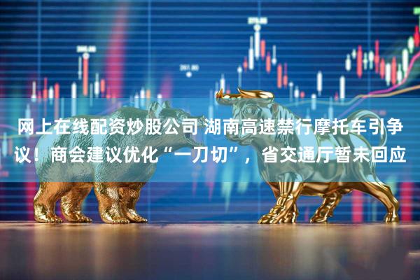 网上在线配资炒股公司 湖南高速禁行摩托车引争议！商会建议优化“一刀切”，省交通厅暂未回应