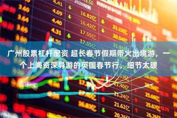 广州股票杠杆配资 超长春节假期带火出境游，一个上海资深导游的英国春节行，细节太暖