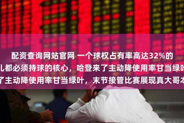 配资查询网站官网 一个球权占有率高达32%的球队老大，一个走到哪儿都必须持球的核心，哈登来了主动降使用率甘当绿叶，末节接管比赛展现真大哥本色