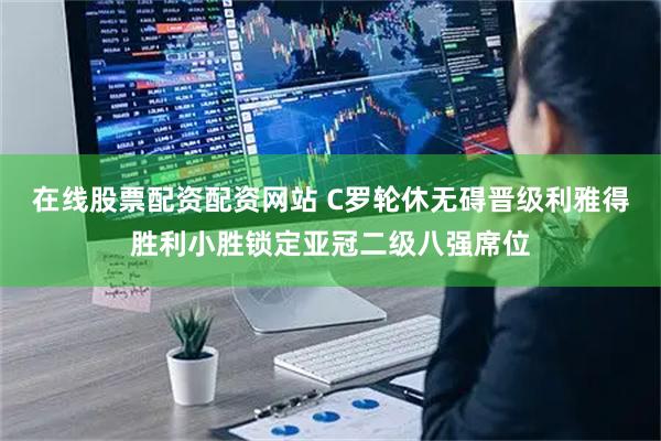 在线股票配资配资网站 C罗轮休无碍晋级利雅得胜利小胜锁定亚冠二级八强席位