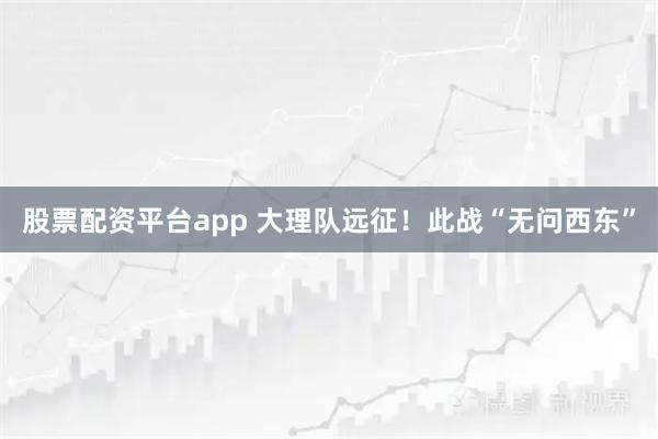 股票配资平台app 大理队远征！此战“无问西东”
