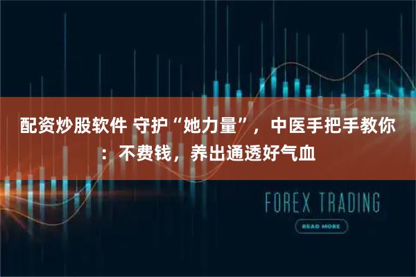配资炒股软件 守护“她力量”，中医手把手教你：不费钱，养出通透好气血