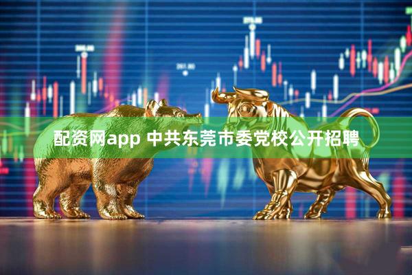 配资网app 中共东莞市委党校公开招聘