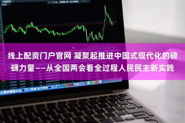 线上配资门户官网 凝聚起推进中国式现代化的磅礴力量——从全国两会看全过程人民民主新实践