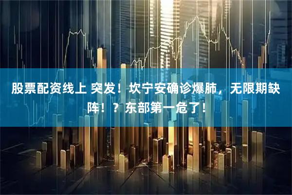 股票配资线上 突发！坎宁安确诊爆肺，无限期缺阵！？东部第一危了！