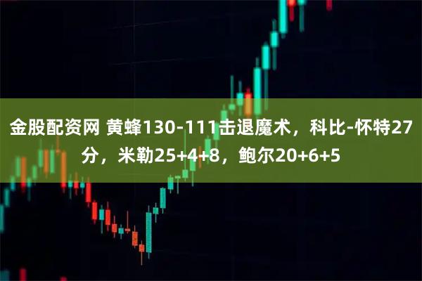 金股配资网 黄蜂130-111击退魔术，科比-怀特27分，米勒25+4+8，鲍尔20+6+5