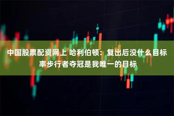 中国股票配资网上 哈利伯顿：复出后没什么目标 率步行者夺冠是我唯一的目标