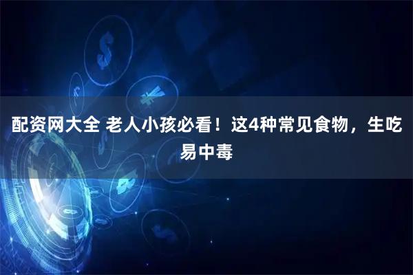 配资网大全 老人小孩必看！这4种常见食物，生吃易中毒