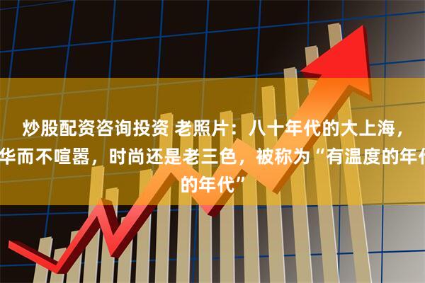 炒股配资咨询投资 老照片:八十年代的大上海,繁华而不喧嚣,时尚还是老三色,被称为“有温度的年代”