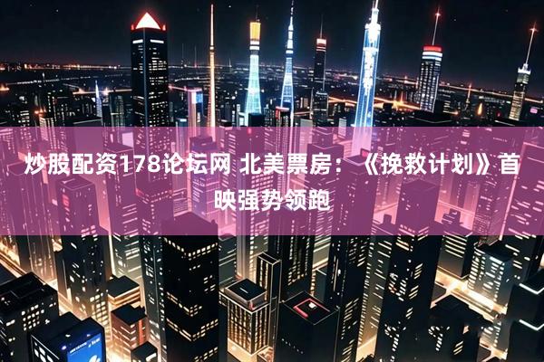 炒股配资178论坛网 北美票房:《挽救计划》首映强势领跑