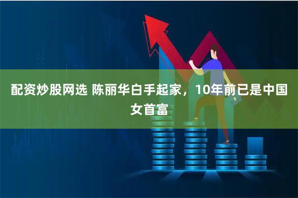 配资炒股网选 陈丽华白手起家，10年前已是中国女首富