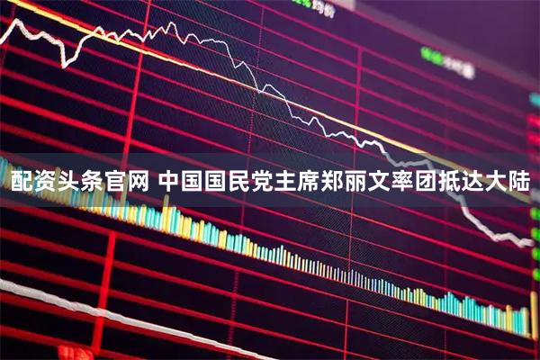 配资头条官网 中国国民党主席郑丽文率团抵达大陆