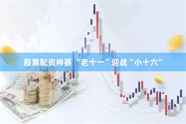 股票配资神器 “老十一”迎战“小十六”