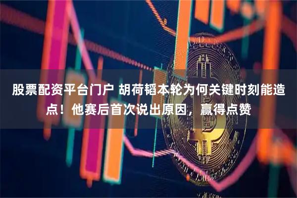 股票配资平台门户 胡荷韬本轮为何关键时刻能造点！他赛后首次说出原因，赢得点赞