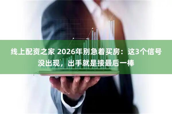 线上配资之家 2026年别急着买房：这3个信号没出现，出手就是接最后一棒