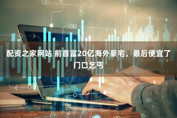 配资之家网站 前首富20亿海外豪宅，最后便宜了门口乞丐