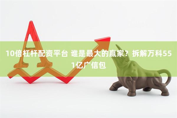 10倍杠杆配资平台 谁是最大的赢家？拆解万科551亿广信包