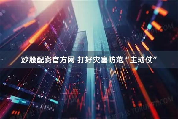 炒股配资官方网 打好灾害防范“主动仗”