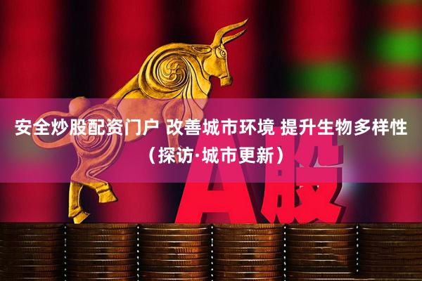 安全炒股配资门户 改善城市环境 提升生物多样性（探访·城市更新）
