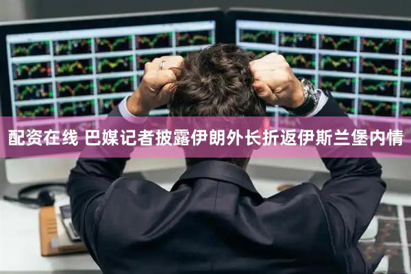 配资在线 巴媒记者披露伊朗外长折返伊斯兰堡内情